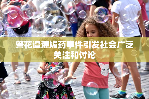 警花遭灌媚药事件引发社会广泛关注和讨论