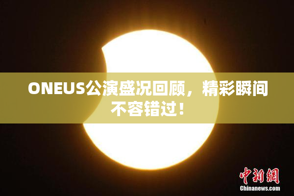 ONEUS公演盛况回顾，精彩瞬间不容错过！