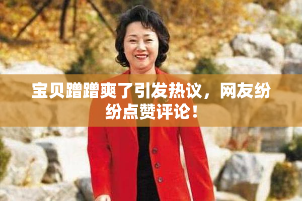宝贝蹭蹭爽了引发热议，网友纷纷点赞评论！