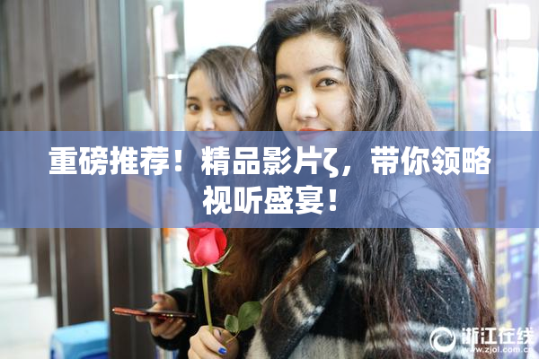 重磅推荐！精品影片ζ，带你领略视听盛宴！