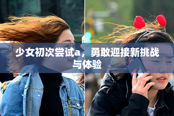 少女初次尝试a，勇敢迎接新挑战与体验