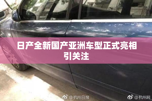日产全新国产亚洲车型正式亮相引关注