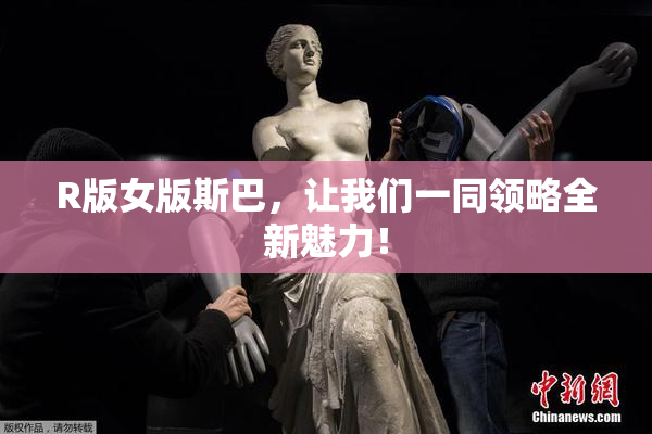 R版女版斯巴，让我们一同领略全新魅力！