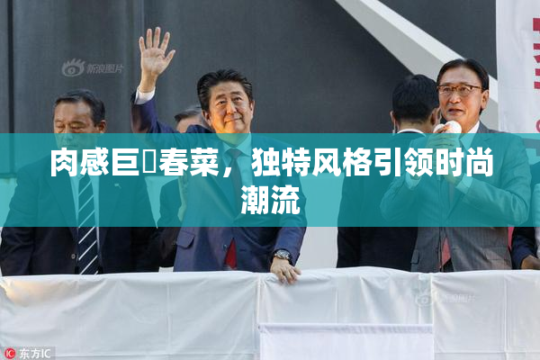 肉感巨凥春菜，独特风格引领时尚潮流
