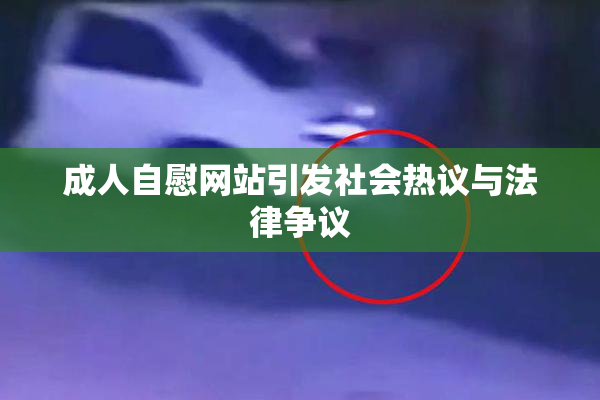 成人自慰网站引发社会热议与法律争议