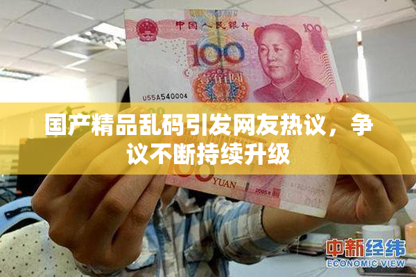 国产精品乱码引发网友热议，争议不断持续升级