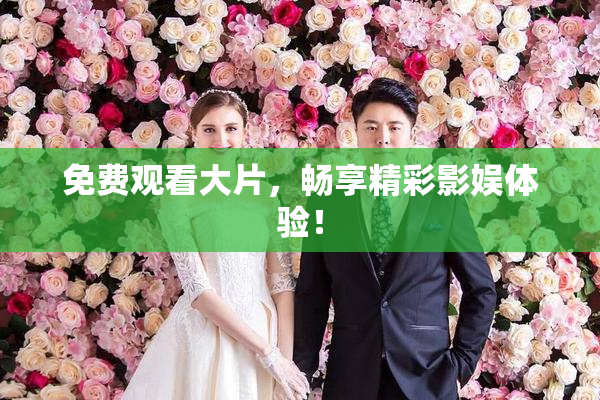 免费观看大片，畅享精彩影娱体验！