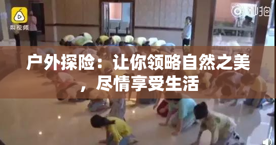 户外探险：让你领略自然之美，尽情享受生活