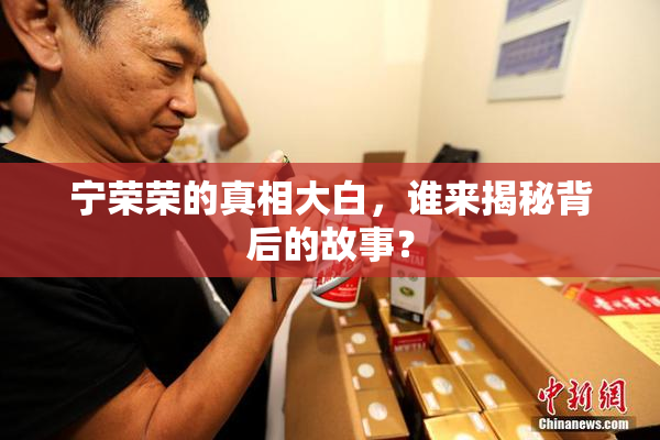 宁荣荣的真相大白，谁来揭秘背后的故事？