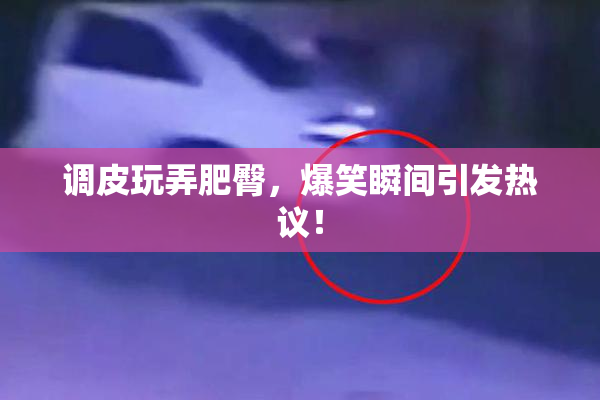 调皮玩弄肥臀，爆笑瞬间引发热议！
