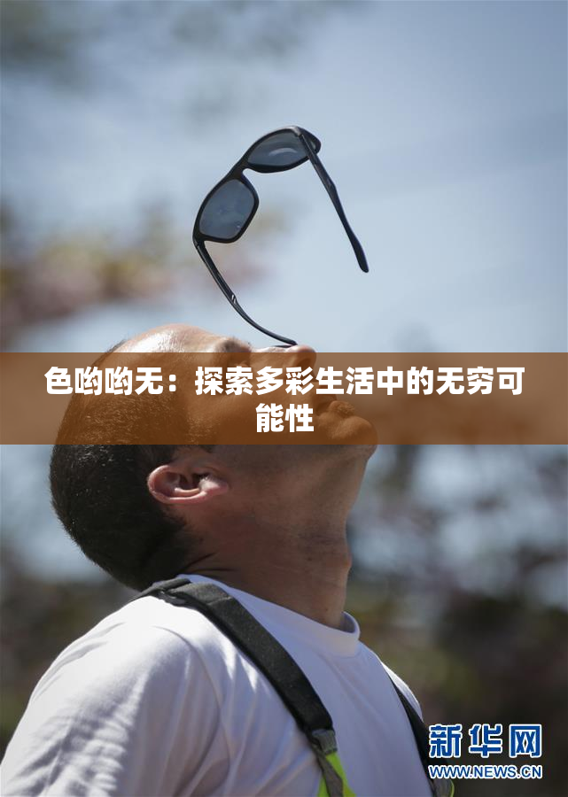 色哟哟无：探索多彩生活中的无穷可能性