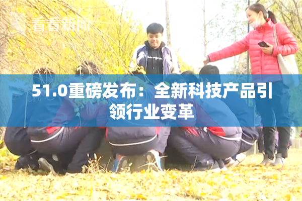 51.0重磅发布：全新科技产品引领行业变革