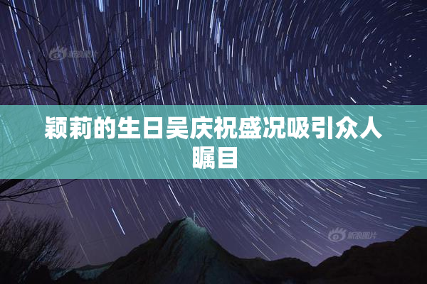 颖莉的生日吴庆祝盛况吸引众人瞩目