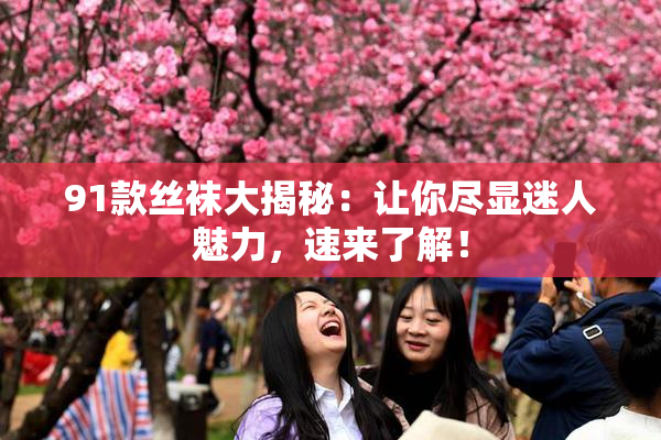 91款丝袜大揭秘：让你尽显迷人魅力，速来了解！