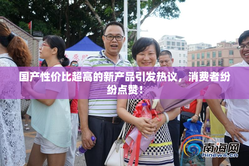 国产性价比超高的新产品引发热议，消费者纷纷点赞！