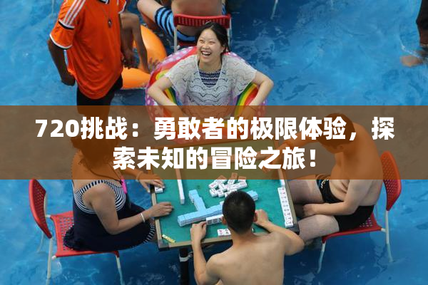 720挑战：勇敢者的极限体验，探索未知的冒险之旅！