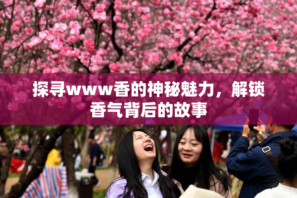 探寻www香的神秘魅力，解锁香气背后的故事