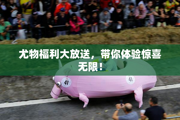 尤物福利大放送，带你体验惊喜无限！