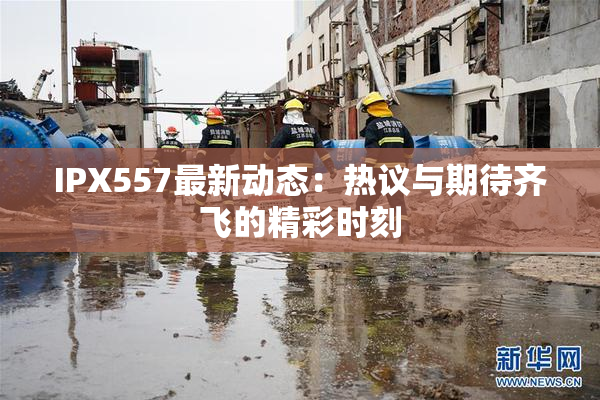 IPX557最新动态：热议与期待齐飞的精彩时刻