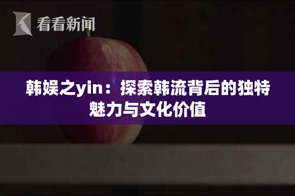 韩娱之yin：探索韩流背后的独特魅力与文化价值
