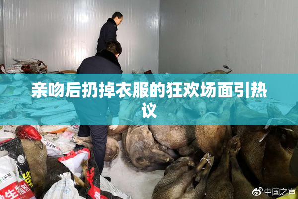 亲吻后扔掉衣服的狂欢场面引热议