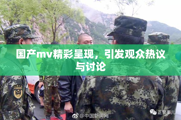 国产mv精彩呈现，引发观众热议与讨论