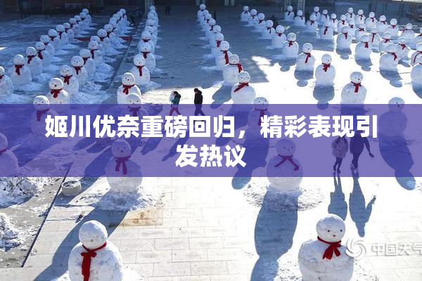 姬川优奈重磅回归，精彩表现引发热议
