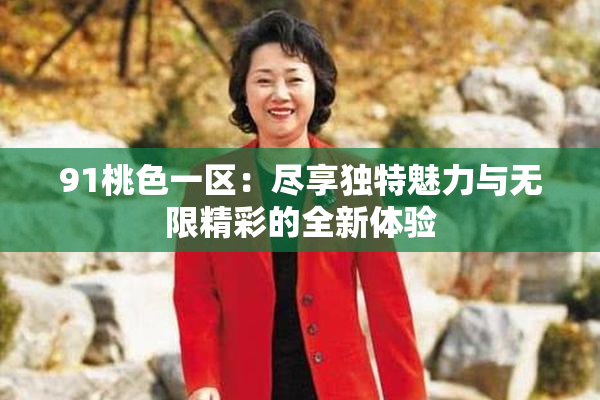 91桃色一区：尽享独特魅力与无限精彩的全新体验