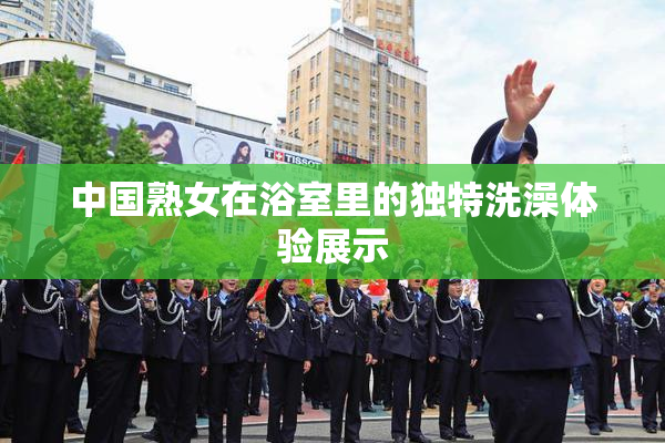 中国熟女在浴室里的独特洗澡体验展示