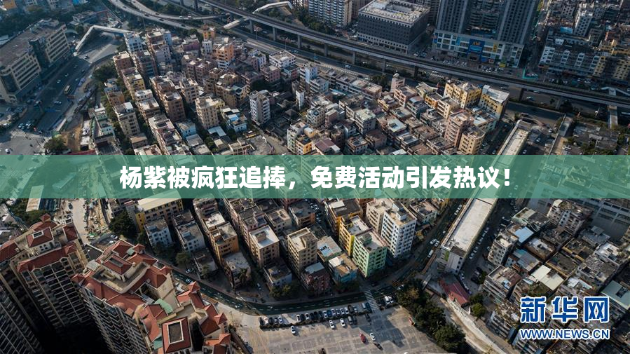 杨紫被疯狂追捧，免费活动引发热议！