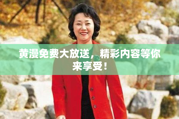 黄漫免费大放送，精彩内容等你来享受！