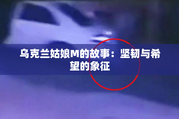 乌克兰姑娘M的故事：坚韧与希望的象征