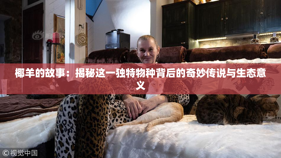 椰羊的故事：揭秘这一独特物种背后的奇妙传说与生态意义