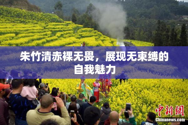朱竹清赤裸无畏，展现无束缚的自我魅力