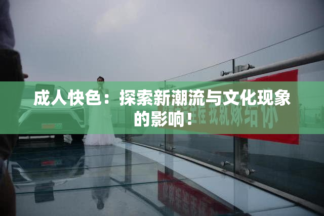 成人快色：探索新潮流与文化现象的影响！