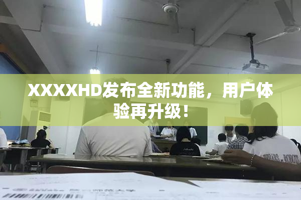 XXXXHD发布全新功能，用户体验再升级！