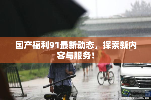 国产福利91最新动态，探索新内容与服务！