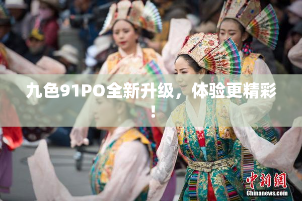 九色91PO全新升级，体验更精彩！