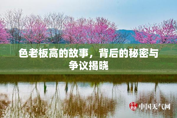 色老板高的故事，背后的秘密与争议揭晓