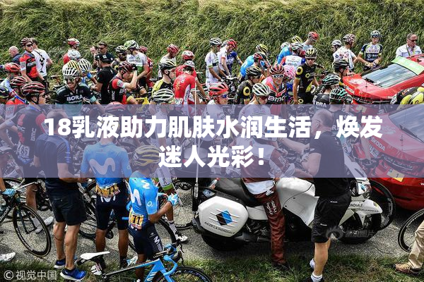 18乳液助力肌肤水润生活，焕发迷人光彩！