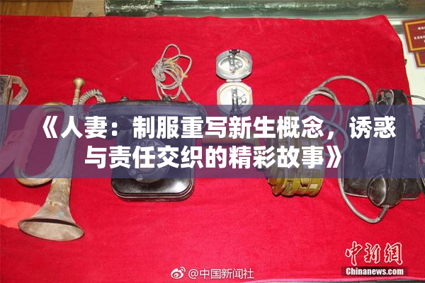 《人妻：制服重写新生概念，诱惑与责任交织的精彩故事》