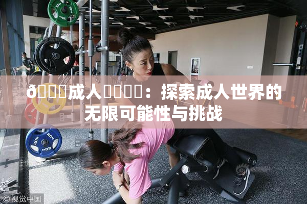 🔞成人❌‌❌‌：探索成人世界的无限可能性与挑战