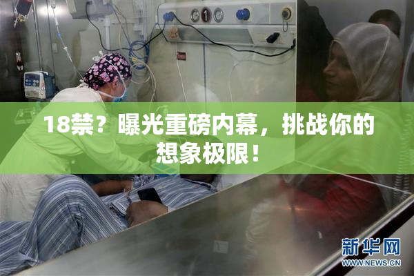 18禁？曝光重磅内幕，挑战你的想象极限！