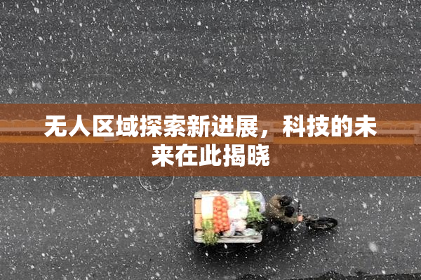 无人区域探索新进展，科技的未来在此揭晓