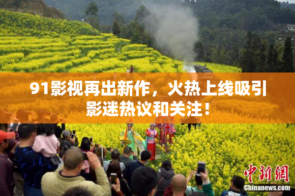 91影视再出新作，火热上线吸引影迷热议和关注！