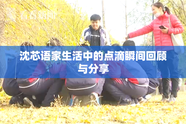 沈芯语家生活中的点滴瞬间回顾与分享