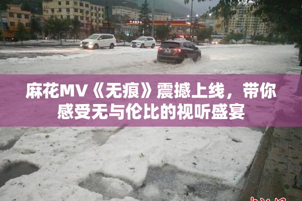麻花MV《无痕》震撼上线，带你感受无与伦比的视听盛宴