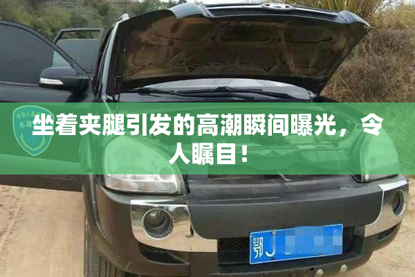 坐着夹腿引发的高潮瞬间曝光，令人瞩目！