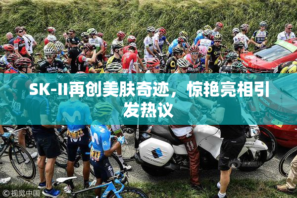SK-II再创美肤奇迹，惊艳亮相引发热议