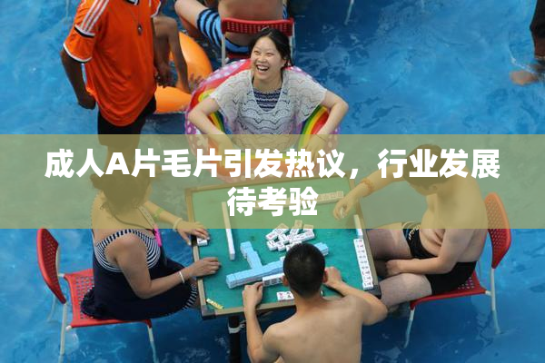 成人A片毛片引发热议，行业发展待考验
